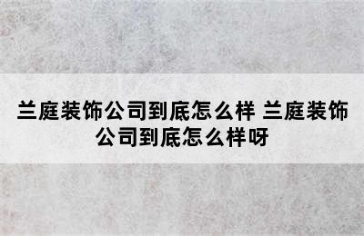 兰庭装饰公司到底怎么样 兰庭装饰公司到底怎么样呀